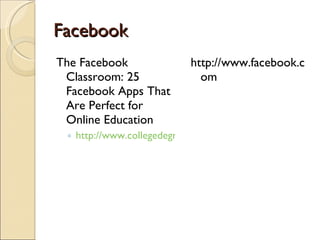 Facebook  The Facebook Classroom: 25 Facebook Apps That Are Perfect for Online Education http://www.collegedegree.com/library/college-life/15-facebook-apps-perfect-for-online-education http://www.facebook.com 