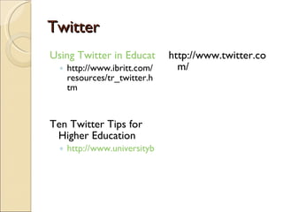 Twitter Using Twitter in Education http://www.ibritt.com/resources/tr_twitter.htm Ten Twitter Tips for Higher Education http://www.universitybusiness.com/viewarticle.aspx?articleid=1285 http://www.twitter.com/ 