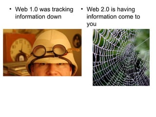 Web 1.0 was tracking information down Web 2.0 is having information come to you 