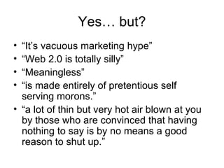 Yes… but? “ It’s  vacuous marketing hype” “ Web 2.0 is totally silly” “ Meaningless” “ is made entirely of pretentious self serving morons.” “ a lot of thin but very hot air blown at you by those who are convinced that having nothing to say is by no means a good reason to shut up.” 
