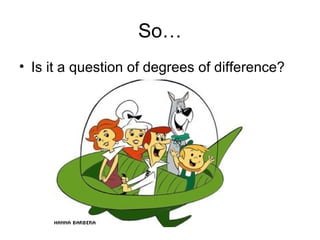So… Is it a question of degrees of difference? 