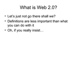 What is Web 2.0? Let’s just not go there shall we? Definitions are less important than what you can do with it Oh, if you really insist… 