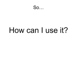 So… How can I use it? 