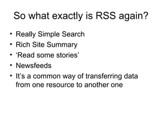 So what exactly is RSS again? Really Simple Search Rich Site Summary ‘ Read some stories’ Newsfeeds It’s a common way of transferring data from one resource to another one 