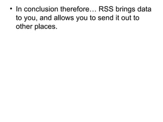 In conclusion therefore… RSS brings data to you, and allows you to send it out to other places. 