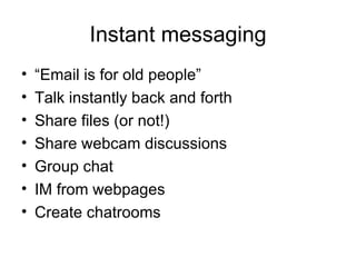 Instant messaging “ Email is for old people” Talk instantly back and forth Share files (or not!) Share webcam discussions Group chat IM from webpages Create chatrooms 