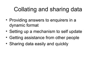 Collating and sharing data Providing answers to enquirers in a dynamic format Setting up a mechanism to self update Getting assistance from other people Sharing data easily and quickly 