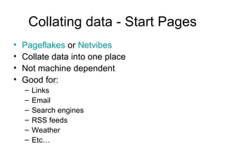 Collating data - Start Pages Pageflakes  or  Netvibes Collate data into one place Not machine dependent Good for: Links Email  Search engines RSS feeds Weather  Etc… 