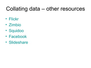 Collating data – other resources Flickr Zimbio Squidoo Facebook Slideshare 