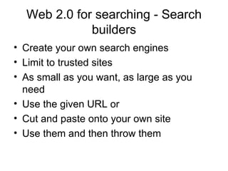 Web 2.0 for searching - Search builders Create your own search engines Limit to trusted sites As small as you want, as large as you need Use the given URL or Cut and paste onto your own site Use them and then throw them 