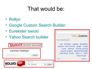That would be: Rollyo Google Custom Search Builder Eurekster swicki Yahoo Search builder 