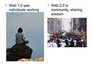 Web 1.0 was individuals working alone Web 2.0 is community, sharing wisdom 
