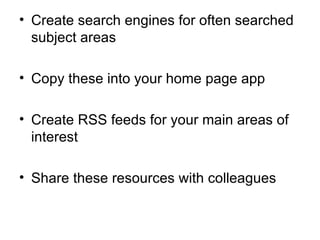 Create search engines for often searched subject areas  Copy these into your home page app Create RSS feeds for your main areas of interest Share these resources with colleagues 