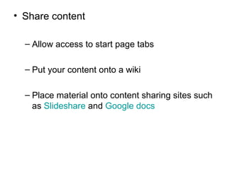Share content Allow access to start page tabs Put your content onto a wiki Place material onto content sharing sites such as  Slideshare  and  Google docs 