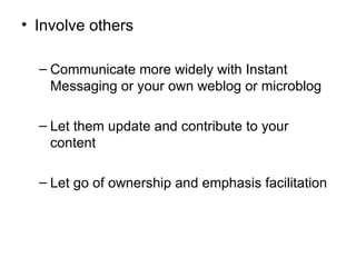 Involve others Communicate more widely with Instant Messaging or your own weblog or microblog Let them update and contribute to your content Let go of ownership and emphasis facilitation 