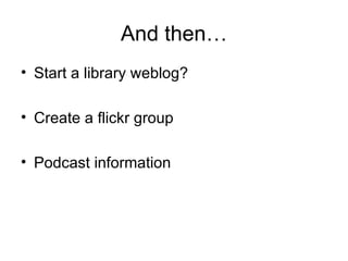 And then… Start a library weblog? Create a flickr group  Podcast information 