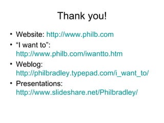 Thank you! Website:  http://www.philb.com “ I want to”:  http://www.philb.com/iwantto.htm   Weblog:  http://philbradley.typepad.com/i_want_to/   Presentations:  http://www.slideshare.net/Philbradley/   