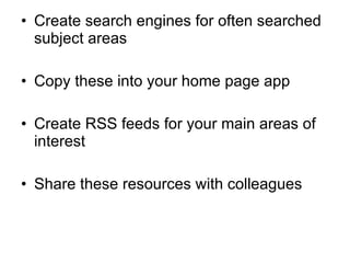 Create search engines for often searched subject areas  Copy these into your home page app Create RSS feeds for your main areas of interest Share these resources with colleagues 