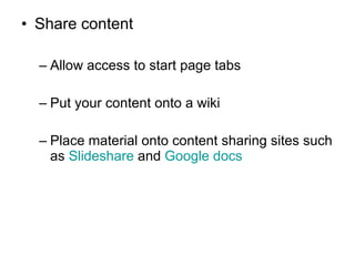 Share content Allow access to start page tabs Put your content onto a wiki Place material onto content sharing sites such as  Slideshare  and  Google docs 