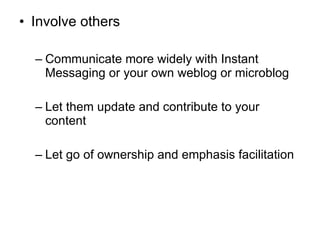 Involve others Communicate more widely with Instant Messaging or your own weblog or microblog Let them update and contribute to your content Let go of ownership and emphasis facilitation 
