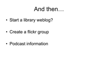 And then… Start a library weblog? Create a flickr group  Podcast information 