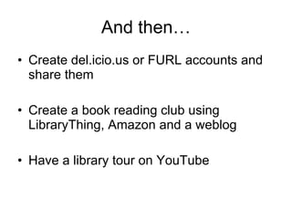 And then… Create del.icio.us or FURL accounts and share them Create a book reading club using LibraryThing, Amazon and a weblog Have a library tour on YouTube 