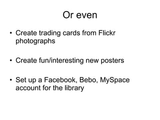 Or even Create trading cards from Flickr photographs Create fun/interesting new posters Set up a Facebook, Bebo, MySpace account for the library 