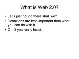 What is Web 2.0? Let’s just not go there shall we? Definitions are less important than what you can do with it Oh, if you really insist… 