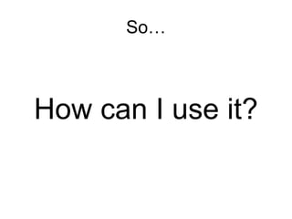 So… How can I use it? 