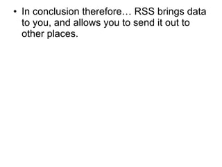 In conclusion therefore… RSS brings data to you, and allows you to send it out to other places. 