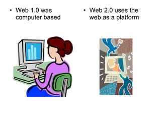 Web 1.0 was computer based Web 2.0 uses the web as a platform 