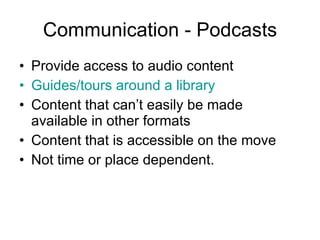 Communication - Podcasts Provide access to audio content Guides/tours around a library Content that can’t easily be made available in other formats Content that is accessible on the move Not time or place dependent.  