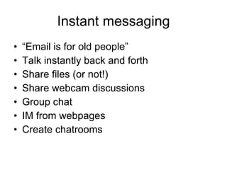 Instant messaging “ Email is for old people” Talk instantly back and forth Share files (or not!) Share webcam discussions Group chat IM from webpages Create chatrooms 