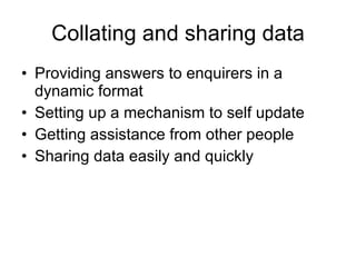 Collating and sharing data Providing answers to enquirers in a dynamic format Setting up a mechanism to self update Getting assistance from other people Sharing data easily and quickly 
