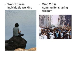Web 1.0 was individuals working alone Web 2.0 is community, sharing wisdom 