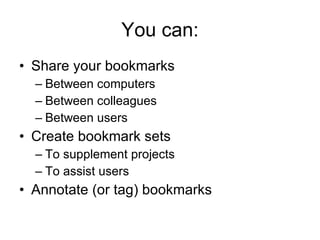You can: Share your bookmarks Between computers Between colleagues Between users Create bookmark sets To supplement projects To assist users Annotate (or tag) bookmarks 