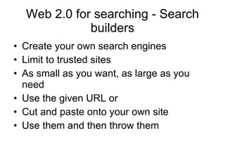 Web 2.0 for searching - Search builders Create your own search engines Limit to trusted sites As small as you want, as large as you need Use the given URL or Cut and paste onto your own site Use them and then throw them 