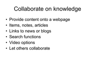 Collaborate on knowledge Provide content onto a webpage Items, notes, articles Links to news or blogs Search functions Video options Let others collaborate 