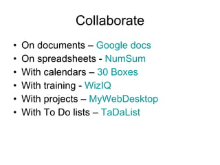 Collaborate On documents –  Google docs On spreadsheets -  NumSum With calendars –  30 Boxes With training -  WizIQ With projects –  MyWebDesktop With To Do lists –  TaDaList 