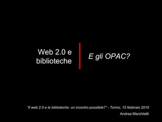 “ Il web 2.0 e le biblioteche: un incontro possibile?” - Torino, 15 febbraio 2010 Web 2.0 e biblioteche E gli OPAC? 