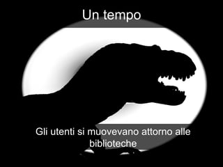 Un tempo Gli utenti si muovevano attorno alle biblioteche 