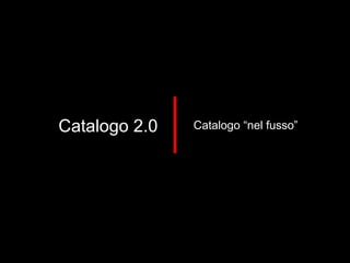 Catalogo 2.0 Catalogo “nel fusso” 