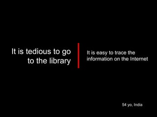 54 yo, India It is tedious to go to the library It is easy to trace the information on the Internet 