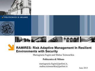 RAMIRES: Risk Adaptive Management In Resilient
Environments with Security
Mariagrazia Fugini and Mahsa Teimourikia
Politecnico di Milano
mariagrazia.fugini@polimi.it,
mahsa.teimourikia@polimi.it
June 2015
 