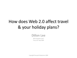 How does Web 2.0 affect travel & your holiday plans? Dillon Lee BUS Computer Lab 5 Thurs 10th Sept 2009 Copyright Temasek Polytechnic 2009 