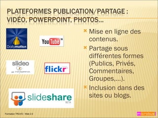 Mise en ligne des contenus. Partage sous différentes formes (Publics, Privés, Commentaires, Groupes,…). Inclusion dans des sites ou blogs. 