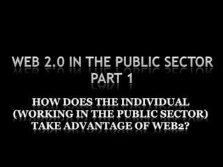 Web 2.0 in the Public SectorPart 1 How does the individual (working in the public sector) take advantage of web2? 