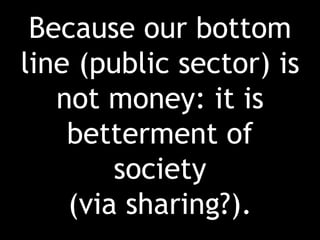 Because our bottom line (public sector) is not money: it is betterment of society (via sharing?).