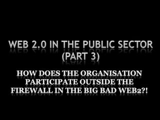 Web 2.0 in the Public Sector(Part 3)How does the Organisation participate outside the Firewall in the big bad web2?!