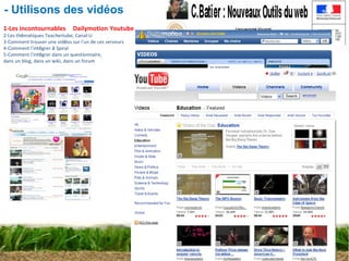 Atelier 7 :  Spiral et le web2 Christophe BATIER - Utilisons des vidéos 1-Les incontournables        Dailymotion   Youtube, 2-Les th é matiques Teachertube, Canal-U 3-Comment trouver une vid é os sur l ’ un de ces serveurs 4-Comment l ’ int é grer  à  Spiral 5-Comment l ’ int é grer dans un questionnaire,  dans un blog, dans un wiki, dans un forum 
